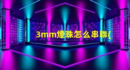 3mm燈珠怎么串聯(lián)成5v 串聯(lián)燈珠怎么安裝